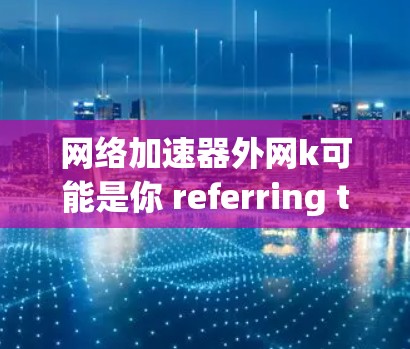 网络加速器外网k可能是你 referring to a specific外网网络加速器的名称，例如KNet或者KShare等。外网网络加速器通常用于在设备外连接到互联网时，提升数据传输速度