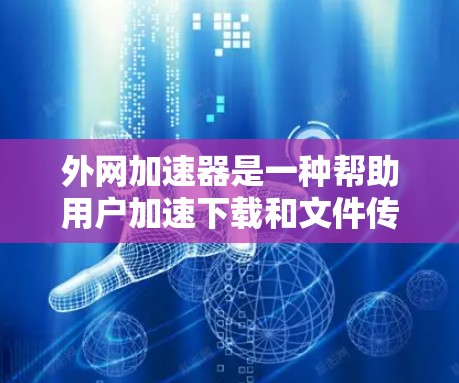 外网加速器是一种帮助用户加速下载和文件传输的工具，主要包括下载加速和文件传输加速功能。以下是详细的使用指南和功能特点