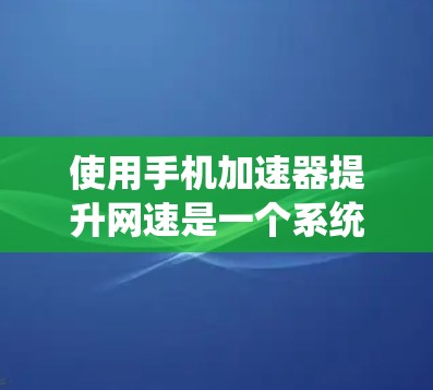 使用手机加速器提升网速是一个系统性的过程，需综合考虑多个因素。以下是使用手机加速器的详细步骤指南