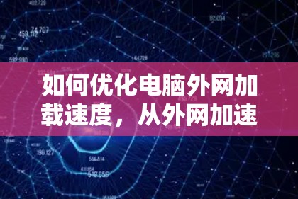 如何优化电脑外网加载速度，从外网加速到高效