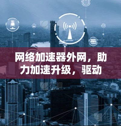 网络加速器外网，助力加速升级，驱动未来！