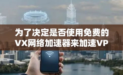 为了决定是否使用免费的VX网络加速器来加速VPN流量，以下是一个有条理的总结和建议
