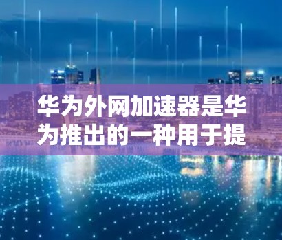 华为外网加速器是华为推出的一种用于提升网络速度的工具，主要包括以下几个主要的外网加速器