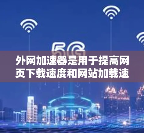 外网加速器是用于提高网页下载速度和网站加载速度的工具。以下是一些常见的外网加速器及其功能