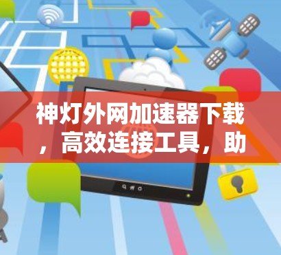 神灯外网加速器下载，高效连接工具，助您顺畅访问网络
