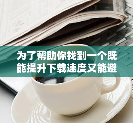 为了帮助你找到一个既能提升下载速度又能避免广告的免费加速器，以下是一个有条理的建议