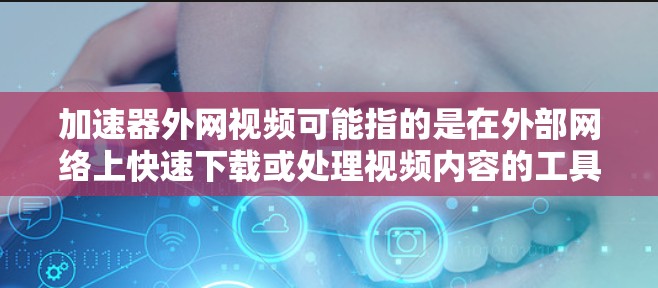 加速器外网视频可能指的是在外部网络上快速下载或处理视频内容的工具或方法。以下是一些可能的解释和建议