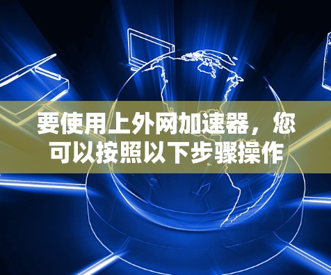 要使用上外网加速器，您可以按照以下步骤操作