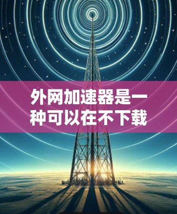 外网加速器是一种可以在不下载网站的情况下直接访问外部网站的工具，主要功能包括自动下载、多网站下载、同步电脑等。以下是使用外网加速器时需要注意的事项