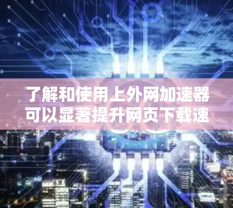 了解和使用上外网加速器可以显著提升网页下载速度，帮助用户更好地利用互联网资源。以下是关于上外网加速器的详细指导
