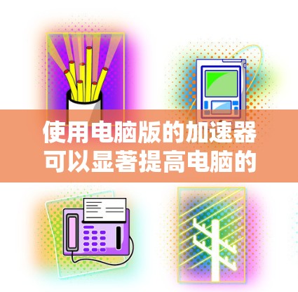 使用电脑版的加速器可以显著提高电脑的运行速度和处理能力。以下是一步步的操作指南