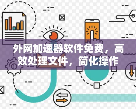 外网加速器软件免费，高效处理文件，简化操作，适合不同设备