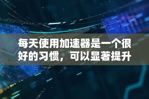 每天使用加速器是一个很好的习惯,可以显著提升网络性能。以下是一个详细的步骤指南 每天使用加速器是一个很好的习惯,可以显著提升网络性能。以下是一个详细的步骤指南