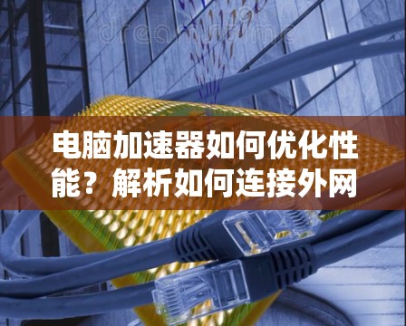 电脑加速器如何优化性能？解析如何连接外网的教程