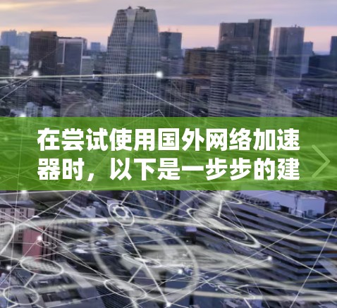 在尝试使用国外网络加速器时，以下是一步步的建议和步骤
