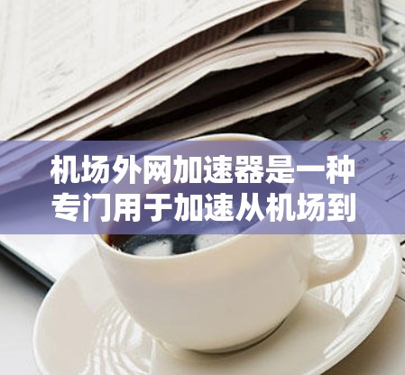 机场外网加速器是一种专门用于加速从机场到用户家的网络连接的工具。它通常用于机场、长途旅行、紧急情况下的网络连接等场景，帮助用户快速连接到互联网，节省时间并提升使用体验