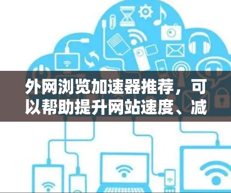 外网浏览加速器推荐，可以帮助提升网站速度、减少广告和防止恶意链接，以下是一些常见的推荐和功能特点
