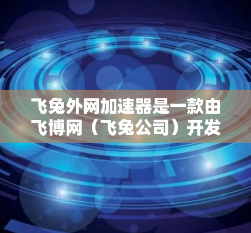 飞兔外网加速器是一款由飞博网（飞兔公司）开发的加速工具，旨在帮助用户提升网页浏览速度。以下是其主要功能和使用指南