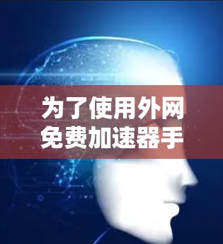 为了使用外网免费加速器手机，您可以按照以下步骤操作