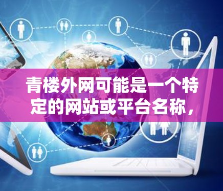 青楼外网可能是一个特定的网站或平台名称，也可能是某种加速工具或服务的简称。如果您指的是青楼外网加速器，这通常是指一种通过加速技术来提升下载速度或加载网站效率的工具或服务。以下是一些可能的解释和步骤