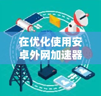 在优化使用安卓外网加速器时，以下是一步步的解决方案