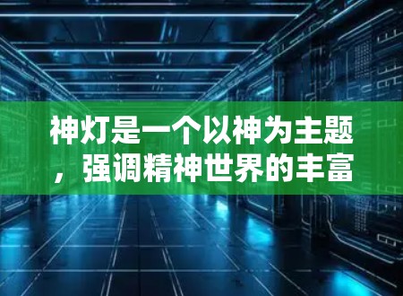 神灯是一个以神为主题，强调精神世界的丰富与升华的网络文化品牌。它以独特的设计风格和丰富的内容内容吸引大量用户。而加速器通常指的是在特定软件或平台中用于加速下载、优化体验的工具或功能