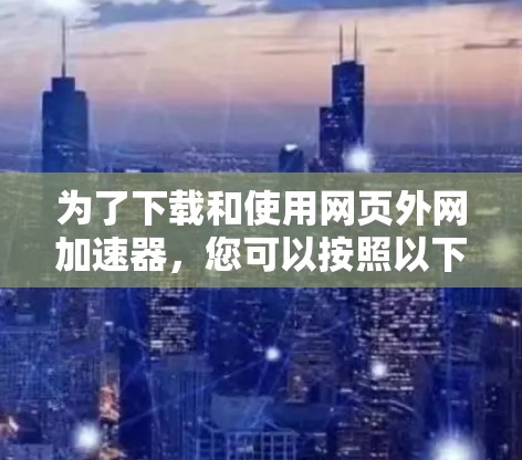 为了下载和使用网页外网加速器，您可以按照以下步骤进行