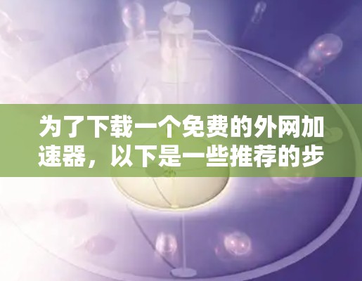 为了下载一个免费的外网加速器,以下是一些推荐的步骤和建议 为了下载一个免费的外网加速器,以下是一些推荐的步骤和建议