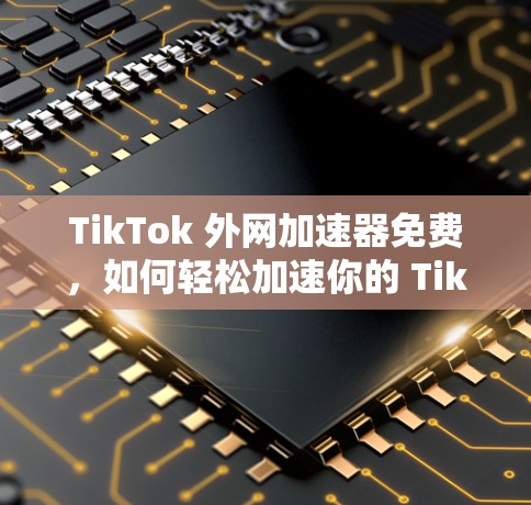 TikTok 外网加速器免费，如何轻松加速你的 TikTok 撰文体验