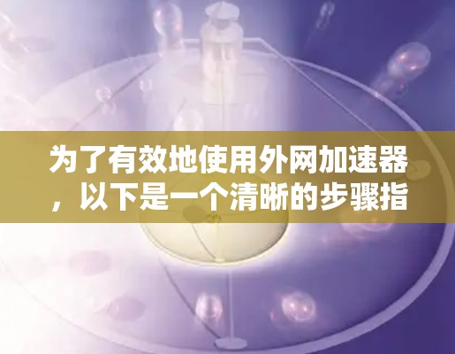 为了有效地使用外网加速器，以下是一个清晰的步骤指南