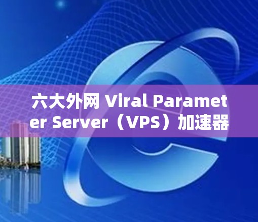六大外网 Viral Parameter Server（VPS）加速器推荐