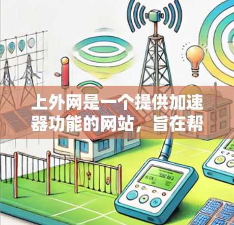 上外网是一个提供加速器功能的网站，旨在帮助用户更快地访问互联网。如果你正在寻找如何使用上外网加速器，或者需要了解上外网的功能和特点，以下是一些详细的步骤和信息