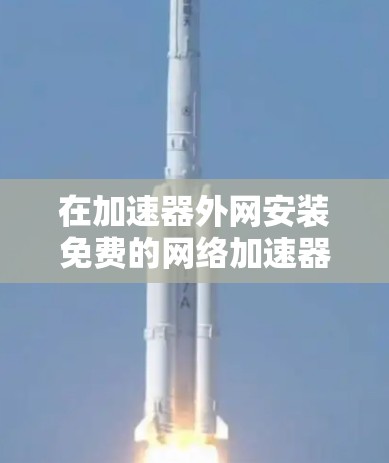 在加速器外网安装免费的网络加速器，您可以选择以下几种常用的选择
