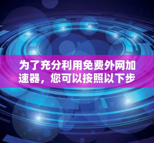 为了充分利用免费外网加速器，您可以按照以下步骤进行