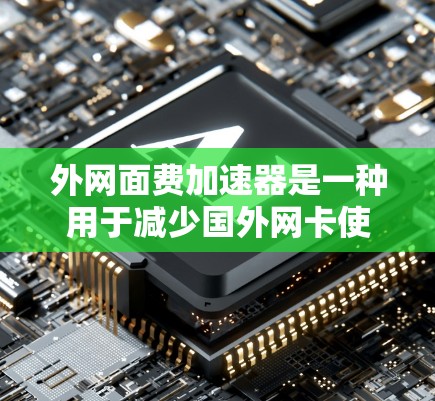 外网面费加速器是一种用于减少国外网卡使用费用的工具，通常包括免费试用、折扣以及其他优惠活动。它帮助用户在不增加太多额外成本的情况下，充分利用国外网卡的潜力，从而节省开支。以下是一些关键点