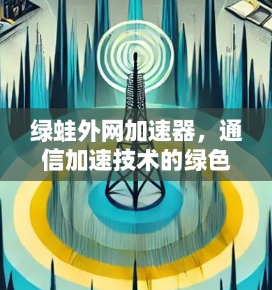 绿蛙外网加速器,通信加速技术的绿色解决方案 绿蛙外网加速器,通信加速技术的绿色解决方案