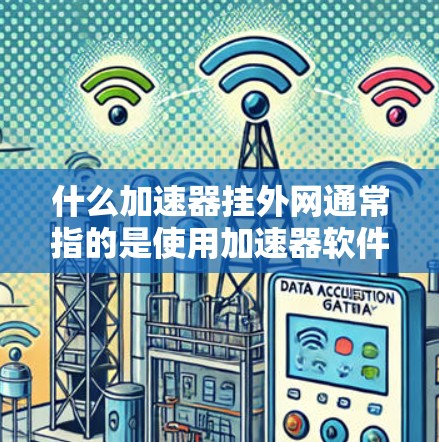 什么加速器挂外网通常指的是使用加速器软件（如DDoS工具、缓存过滤器等）后，尝试将加速器连接到另一个网络而不是本地网络。以下是一些可能的解释和步骤