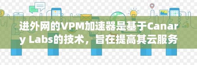 进外网的VPM加速器是基于Canary Labs的技术，旨在提高其云服务的性能和响应速度。以下是对进外网VPM加速器的详细介绍
