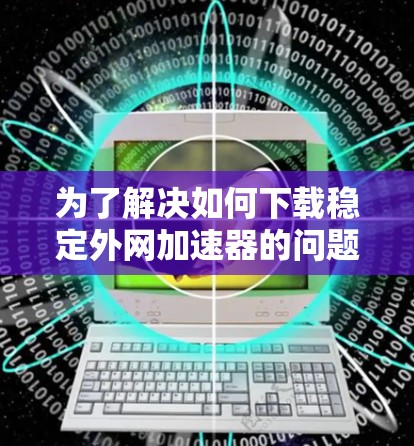 为了解决如何下载稳定外网加速器的问题，以下是一个清晰的步骤指南