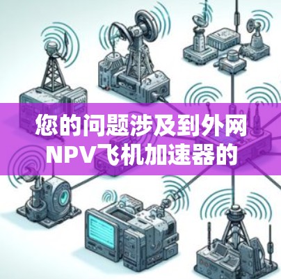 您的问题涉及到外网NPV飞机加速器的需求，可能与您有关于飞机加速器的经济分析或优化有关。NPV（净现值）是一种财务分析工具，用于评估项目或设备的经济可行性。以下是一些可能与您相关的信息和解决方案