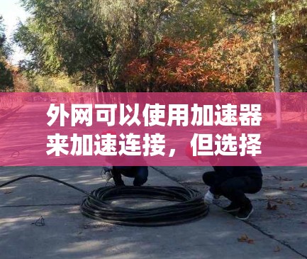 外网可以使用加速器来加速连接，但选择合适的加速器至关重要。以下是一些关键点和建议