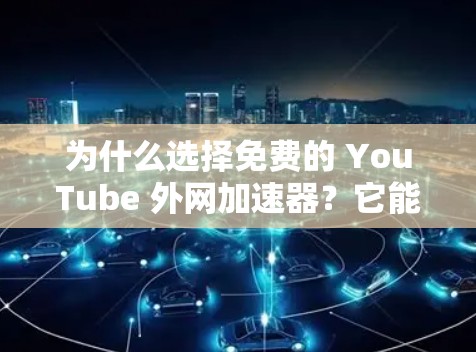 为什么选择免费的 YouTube 外网加速器？它能让你的视频更流畅，更吸引观众！