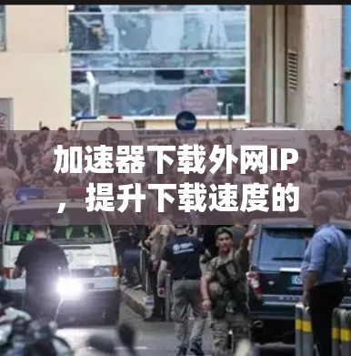 加速器下载外网IP，提升下载速度的实用指南