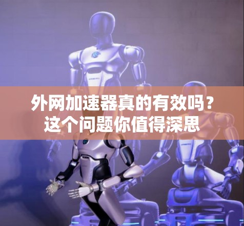 外网加速器真的有效吗？这个问题你值得深思