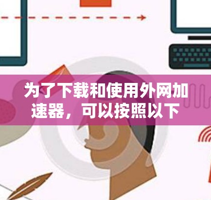 为了下载和使用外网加速器，可以按照以下步骤进行