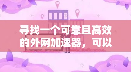 寻找一个可靠且高效的外网加速器，可以按照以下步骤进行