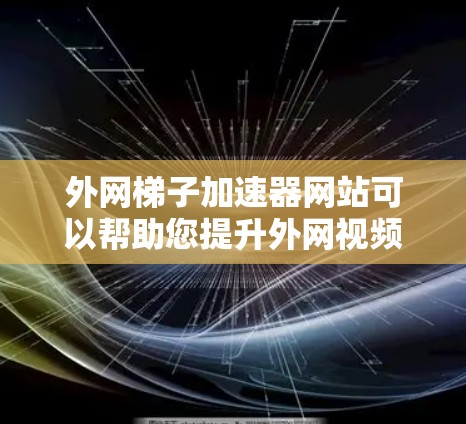 外网梯子加速器网站可以帮助您提升外网视频的带宽，使其在观看时更加流畅。以下是一些常见的外网视频加速器推荐