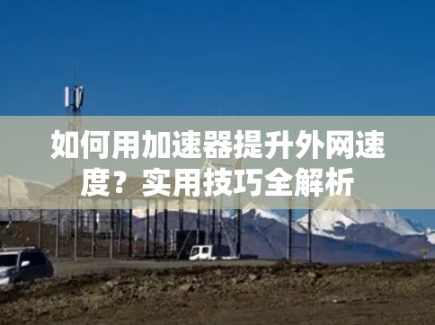 如何用加速器提升外网速度？实用技巧全解析
