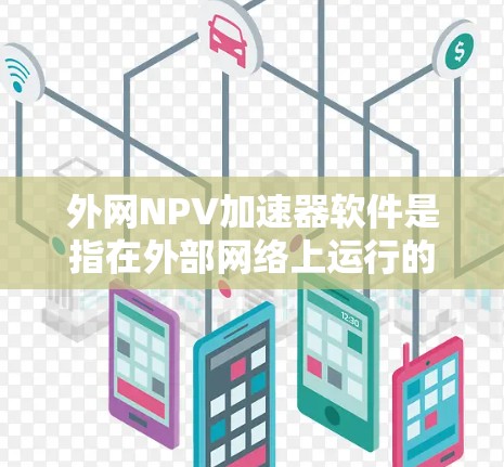 外网NPV加速器软件是指在外部网络上运行的NPV计算工具，用于评估投资项目或资金项目的可行性。以下是一些常见的外网NPV加速器软件推荐，供您参考