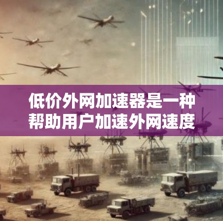 低价外网加速器是一种帮助用户加速外网速度的软件，通常用于解决网络连接慢、延迟、或不稳定的问题。以下是一些推荐的低价外网加速器，供您选择